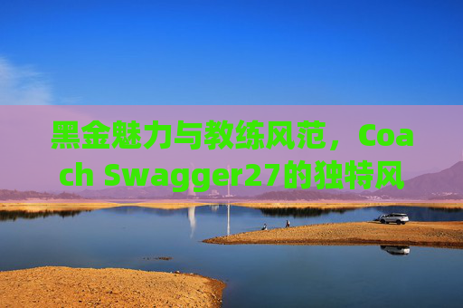 黑金魅力与教练风范，Coach Swagger27的独特风采