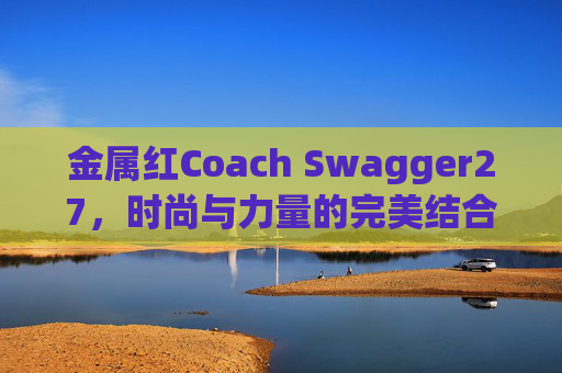 金属红Coach Swagger27，时尚与力量的完美结合