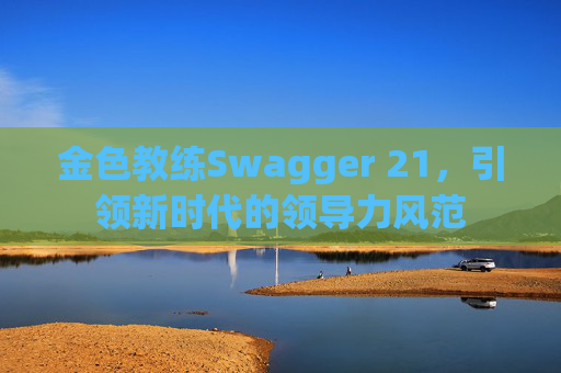 金色教练Swagger 21，引领新时代的领导力风范